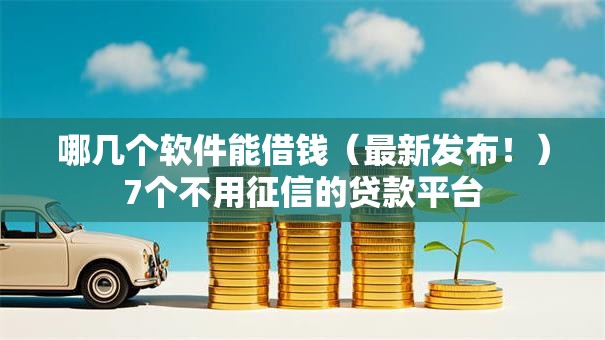 哪几个软件能借钱(最新发布!)7个不用征信的贷款平台 哪几个软件能借钱(最新发布!)7个不用征信的贷款平台