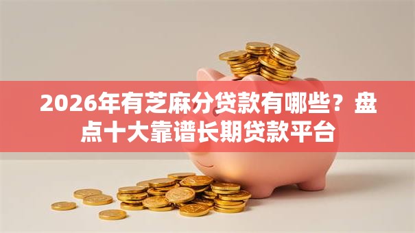 2026年有芝麻分贷款有哪些?盘点十大靠谱长期贷款平台 2026年有芝麻分贷款有哪些?盘点十大靠谱长期贷款平台