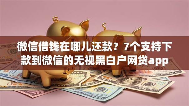 微信借钱在哪儿还款?7个支持下款到微信的无视黑白户网贷app 微信借钱在哪儿还款?7个支持下款到微信的无视黑白户网贷app