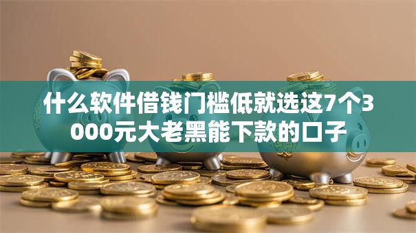 什么软件借钱门槛低就选这7个3000元大老黑能下款的口子 什么软件借钱门槛低就选这7个3000元大老黑能下款的口子