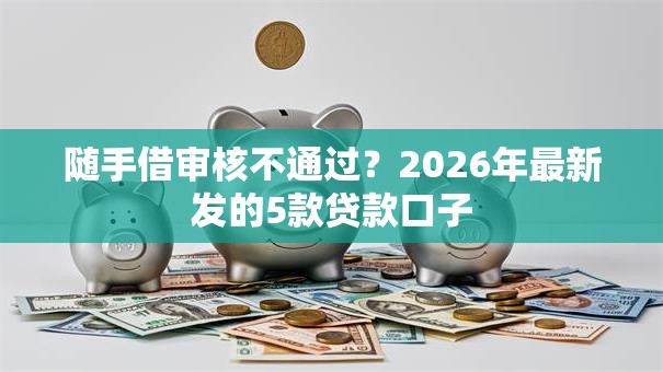 随手借审核不通过?2026年最新发的5款贷款口子 随手借审核不通过?2026年最新发的5款贷款口子