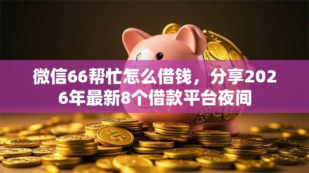 微信66帮忙怎么借钱,分享2026年最新8个借款平台夜间 微信66帮忙怎么借钱,分享2026年最新8个借款平台夜间