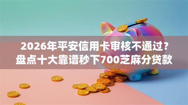 2026年平安信用卡审核不通过？盘点十大靠谱秒下700芝麻分贷款app