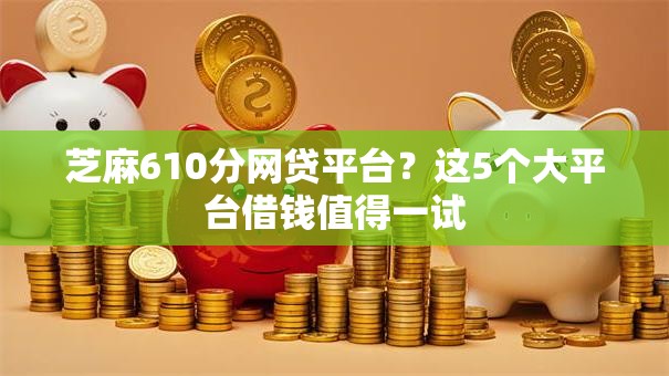 芝麻610分网贷平台?这5个大平台借钱值得一试 芝麻610分网贷平台?这5个大平台借钱值得一试