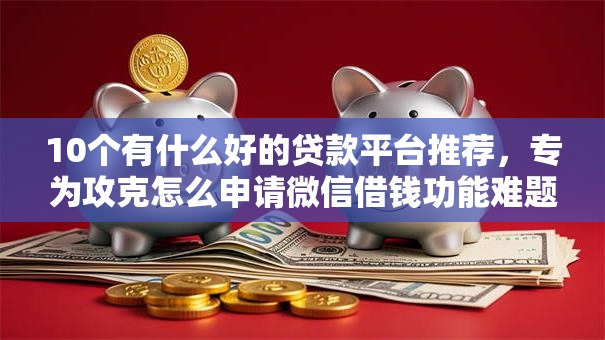 10个有什么好的贷款平台推荐,专为攻克怎么申请微信借钱功能难题 10个有什么好的贷款平台推荐,专为攻克怎么申请微信借钱功能难题