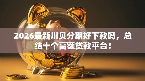 2026最新川贝分期好下款吗,总结十个高额贷款平台! 2026最新川贝分期好下款吗,总结十个高额贷款平台!