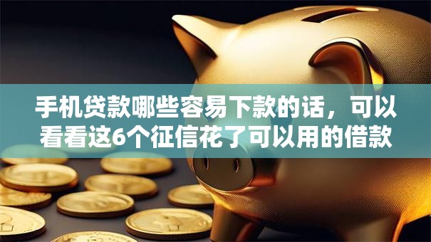 手机贷款哪些容易下款的话,可以看看这6个征信花了可以用的借款平台 手机贷款哪些容易下款的话,可以看看这6个征信花了可以用的借款平台