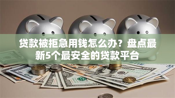 贷款被拒急用钱怎么办？盘点最新5个最安全的贷款平台
