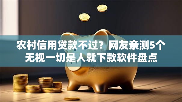 农村信用贷款不过?网友亲测5个无视一切是人就下款软件盘点 农村信用贷款不过?网友亲测5个无视一切是人就下款软件盘点