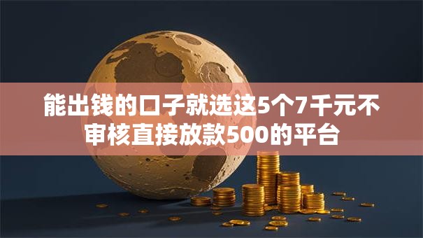 能出钱的口子就选这5个7千元不审核直接放款500的平台 能出钱的口子就选这5个7千元不审核直接放款500的平台
