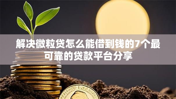 解决微粒贷怎么能借到钱的7个最可靠的贷款平台分享 解决微粒贷怎么能借到钱的7个最可靠的贷款平台分享