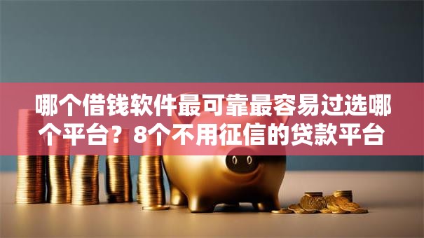 哪个借钱软件最可靠最容易过选哪个平台?8个不用征信的贷款平台推荐 哪个借钱软件最可靠最容易过选哪个平台?8个不用征信的贷款平台推荐