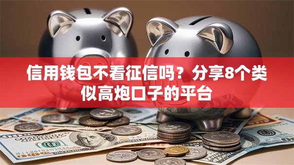 信用钱包不看征信吗？分享8个类似高炮口子的平台