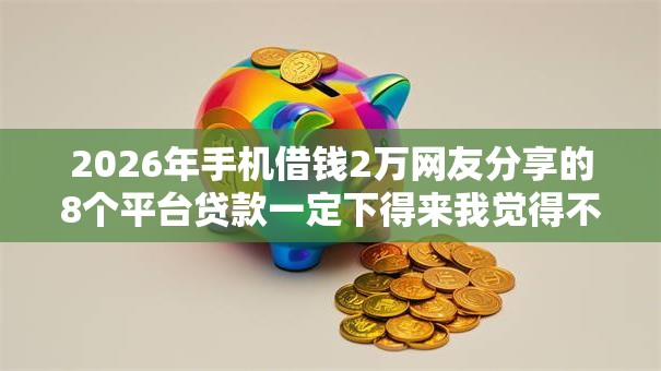 2026年手机借钱2万网友分享的8个平台贷款一定下得来我觉得不错! 2026年手机借钱2万网友分享的8个平台贷款一定下得来我觉得不错!