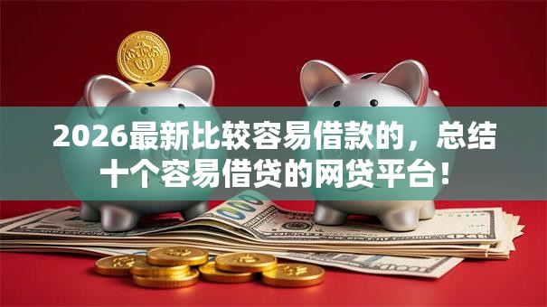 2026最新比较容易借款的,总结十个容易借贷的网贷平台! 2026最新比较容易借款的,总结十个容易借贷的网贷平台!