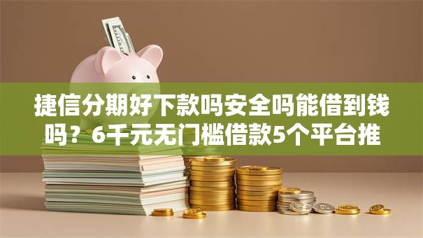 捷信分期好下款吗安全吗能借到钱吗？6千元无门槛借款5个平台推荐