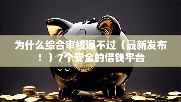 为什么综合审核通不过(最新发布!)7个安全的借钱平台 为什么综合审核通不过(最新发布!)7个安全的借钱平台