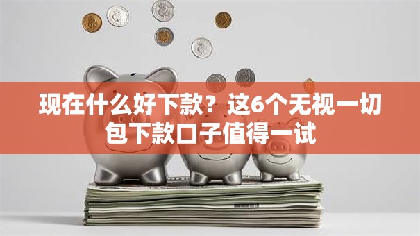 现在什么好下款？这6个无视一切包下款口子值得一试