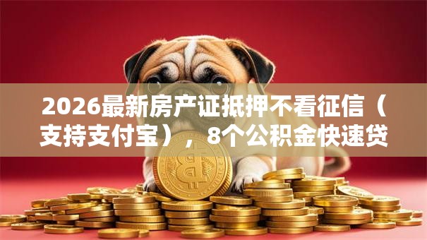 2026最新房产证抵押不看征信(支持支付宝),8个公积金快速贷款软件无私分享 2026最新房产证抵押不看征信(支持支付宝),8个公积金快速贷款软件无私分享