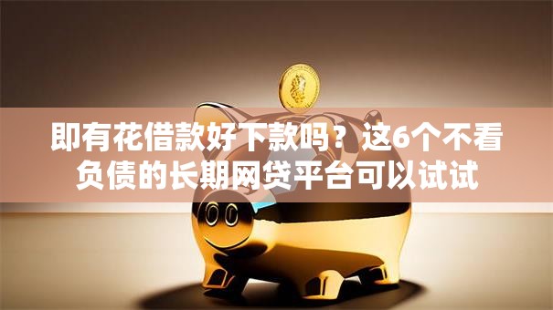 即有花借款好下款吗?这6个不看负债的长期网贷平台可以试试 即有花借款好下款吗?这6个不看负债的长期网贷平台可以试试