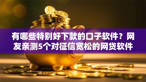 有哪些特别好下款的口子软件?网友亲测5个对征信宽松的网贷软件盘点 有哪些特别好下款的口子软件?网友亲测5个对征信宽松的网贷软件盘点