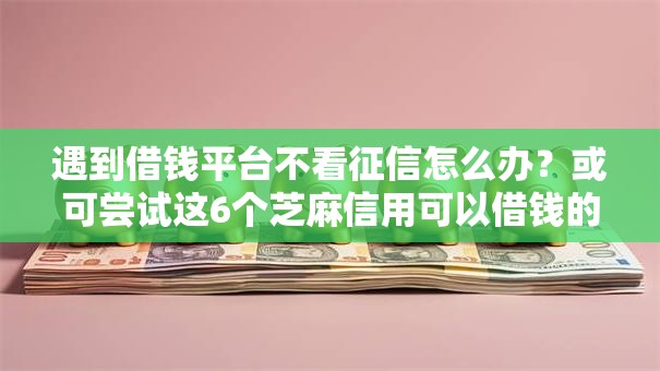 遇到借钱平台不看征信怎么办?或可尝试这6个芝麻信用可以借钱的软件 遇到借钱平台不看征信怎么办?或可尝试这6个芝麻信用可以借钱的软件