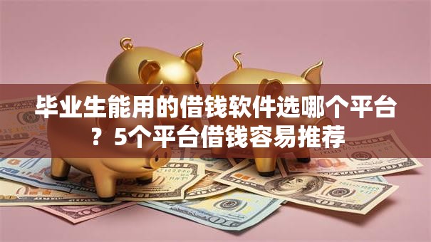 毕业生能用的借钱软件选哪个平台?5个平台借钱容易推荐 毕业生能用的借钱软件选哪个平台?5个平台借钱容易推荐