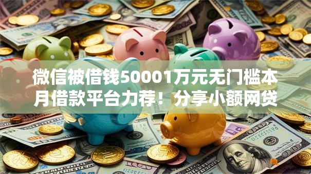 微信被借钱50001万元无门槛本月借款平台力荐！分享小额网贷口子1万元无门槛借款