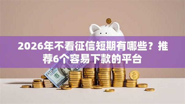 2026年不看征信短期有哪些?推荐6个容易下款的平台 2026年不看征信短期有哪些?推荐6个容易下款的平台
