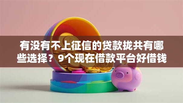 有没有不上征信的贷款拢共有哪些选择？9个现在借款平台好借钱详解