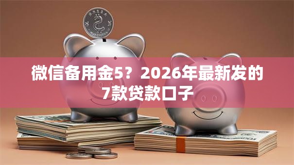 微信备用金5?2026年最新发的7款贷款口子 微信备用金5?2026年最新发的7款贷款口子