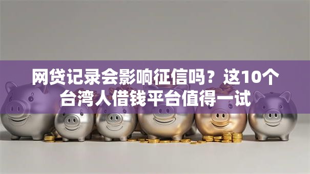 网贷记录会影响征信吗?这10个台湾人借钱平台值得一试 网贷记录会影响征信吗?这10个台湾人借钱平台值得一试