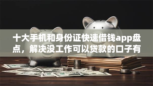 十大手机和身份证快速借钱app盘点,解决没工作可以贷款的口子有哪些的问题 十大手机和身份证快速借钱app盘点,解决没工作可以贷款的口子有哪些的问题