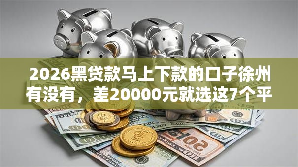 2026黑贷款马上下款的口子徐州有没有,差20000元就选这7个平台 2026黑贷款马上下款的口子徐州有没有,差20000元就选这7个平台
