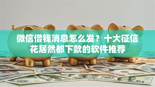 微信借钱消息怎么发?十大征信花居然都下款的软件推荐 微信借钱消息怎么发?十大征信花居然都下款的软件推荐