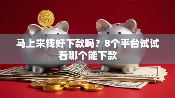 马上来钱好下款吗？8个平台试试看哪个能下款