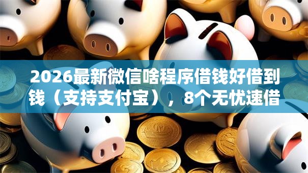 2026最新微信啥程序借钱好借到钱(支持支付宝),8个无忧速借当天放款的软件无私分享 2026最新微信啥程序借钱好借到钱(支持支付宝),8个无忧速借当天放款的软件无私分享