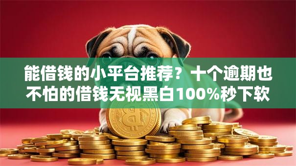 能借钱的小平台推荐？十个逾期也不怕的借钱无视黑白100%秒下软件
