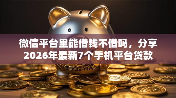 微信平台里能借钱不借吗,分享2026年最新7个手机平台贷款 微信平台里能借钱不借吗,分享2026年最新7个手机平台贷款