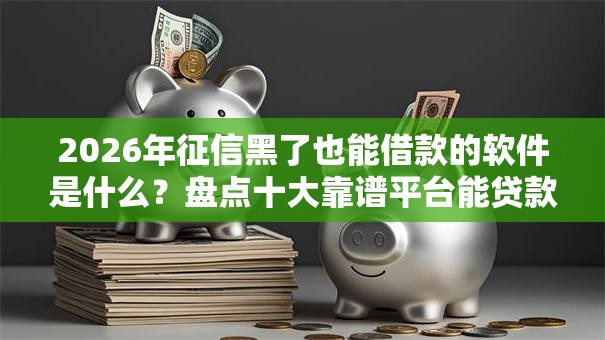 2026年征信黑了也能借款的软件是什么?盘点十大靠谱平台能贷款 2026年征信黑了也能借款的软件是什么?盘点十大靠谱平台能贷款