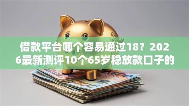 借款平台哪个容易通过18?2026最新测评10个65岁稳放款口子的年龄要求 借款平台哪个容易通过18?2026最新测评10个65岁稳放款口子的年龄要求