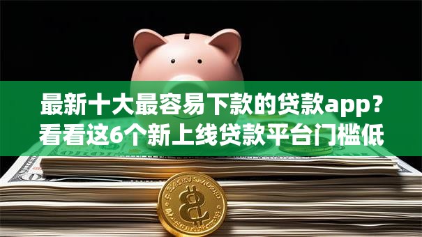最新十大最容易下款的贷款app?看看这6个新上线贷款平台门槛低app怎么样 最新十大最容易下款的贷款app?看看这6个新上线贷款平台门槛低app怎么样