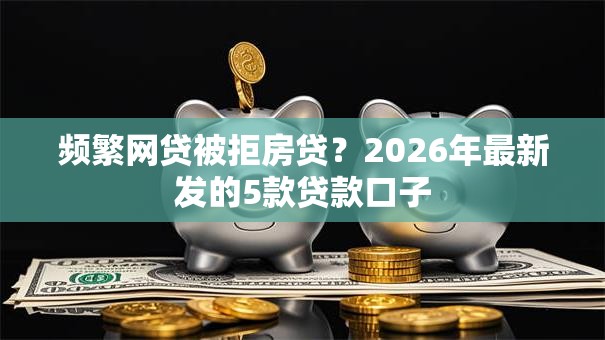 频繁网贷被拒房贷?2026年最新发的5款贷款口子 频繁网贷被拒房贷?2026年最新发的5款贷款口子