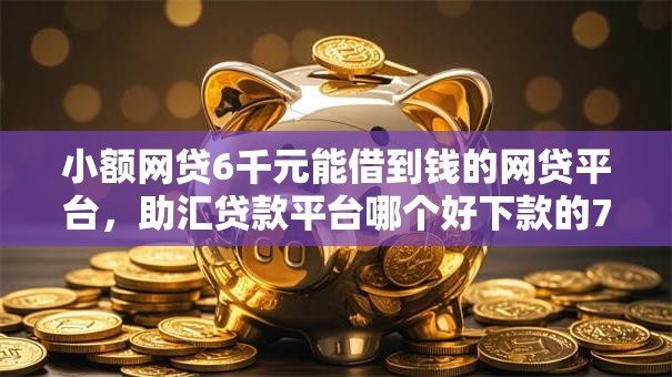 小额网贷6千元能借到钱的网贷平台,助汇贷款平台哪个好下款的7个平台介绍 小额网贷6千元能借到钱的网贷平台,助汇贷款平台哪个好下款的7个平台介绍
