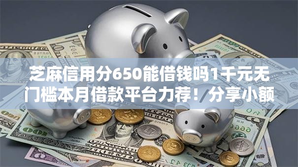 芝麻信用分650能借钱吗1千元无门槛本月借款平台力荐!分享小额网贷口子1千元无门槛借款 芝麻信用分650能借钱吗1千元无门槛本月借款平台力荐!分享小额网贷口子1千元无门槛借款