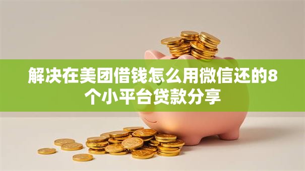 解决在美团借钱怎么用微信还的8个小平台贷款分享 解决在美团借钱怎么用微信还的8个小平台贷款分享