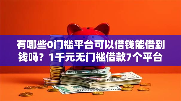 有哪些0门槛平台可以借钱能借到钱吗?1千元无门槛借款7个平台推荐 有哪些0门槛平台可以借钱能借到钱吗?1千元无门槛借款7个平台推荐