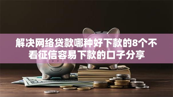 解决网络贷款哪种好下款的8个不看征信容易下款的口子分享 解决网络贷款哪种好下款的8个不看征信容易下款的口子分享
