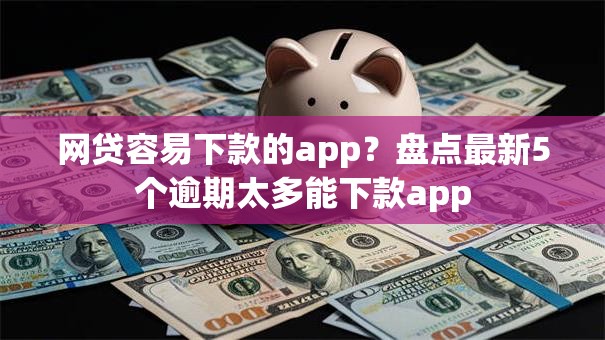 网贷容易下款的app?盘点最新5个逾期太多能下款app 网贷容易下款的app?盘点最新5个逾期太多能下款app