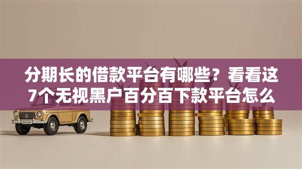 分期长的借款平台有哪些?看看这7个无视黑户百分百下款平台怎么样 分期长的借款平台有哪些?看看这7个无视黑户百分百下款平台怎么样